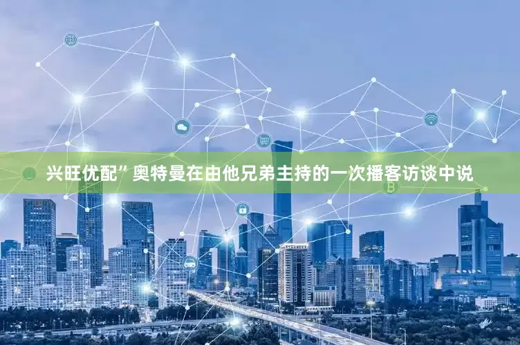 兴旺优配”奥特曼在由他兄弟主持的一次播客访谈中说