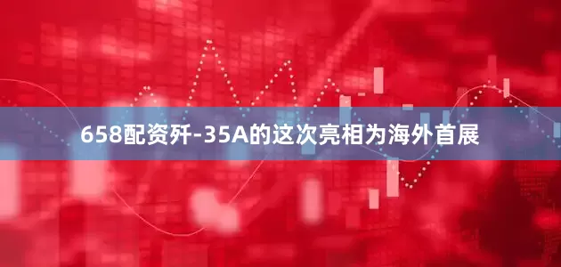 658配资歼-35A的这次亮相为海外首展