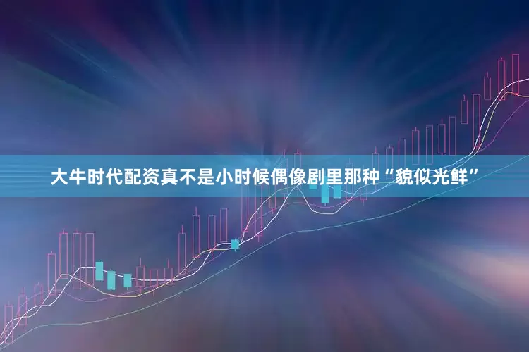 大牛时代配资真不是小时候偶像剧里那种“貌似光鲜”