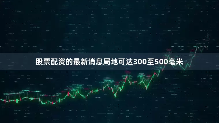 股票配资的最新消息局地可达300至500毫米