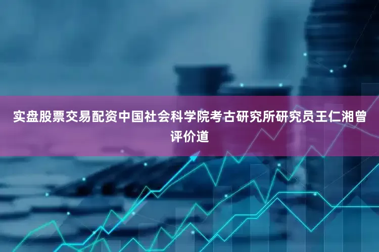 实盘股票交易配资中国社会科学院考古研究所研究员王仁湘曾评价道