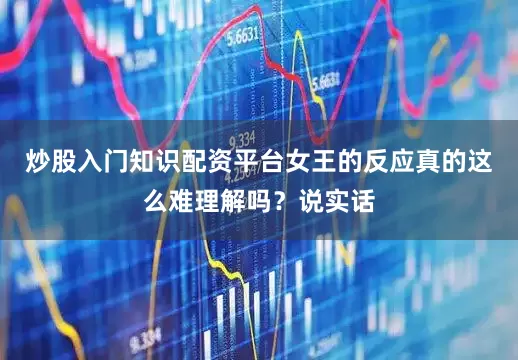 炒股入门知识配资平台女王的反应真的这么难理解吗？说实话
