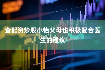 查配资炒股小怡父母也积极配合医生的建议