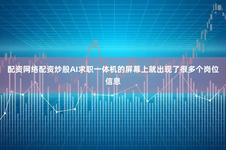 配资网络配资炒股AI求职一体机的屏幕上就出现了很多个岗位信息
