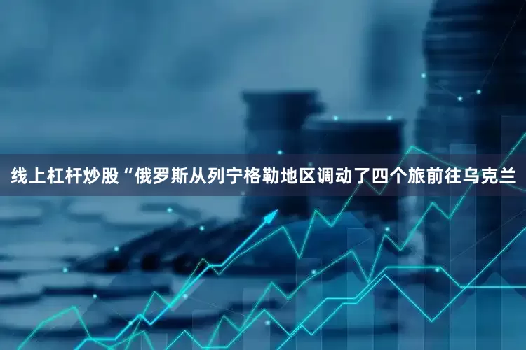 线上杠杆炒股　　“俄罗斯从列宁格勒地区调动了四个旅前往乌克兰