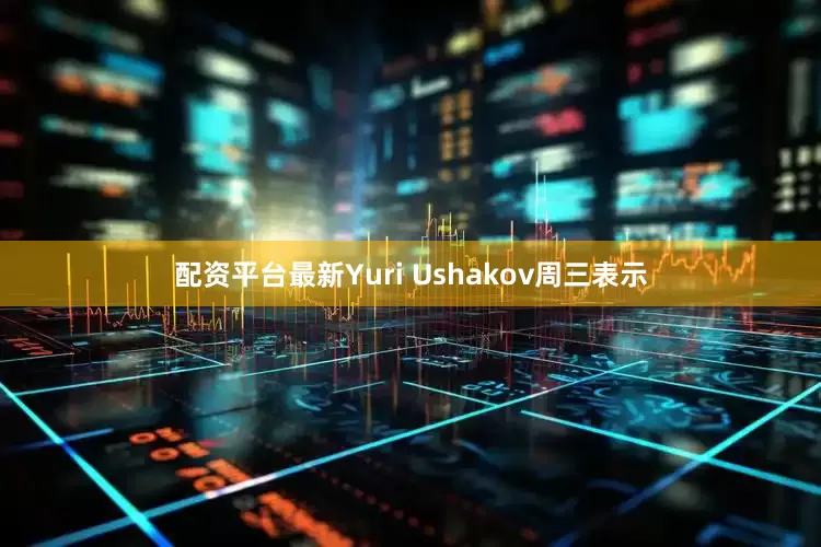 配资平台最新Yuri Ushakov周三表示