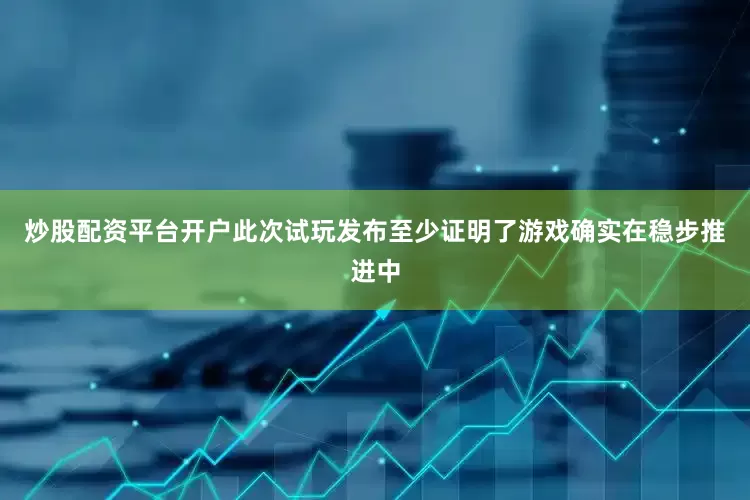 炒股配资平台开户此次试玩发布至少证明了游戏确实在稳步推进中