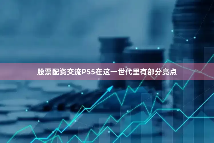 股票配资交流PS5在这一世代里有部分亮点