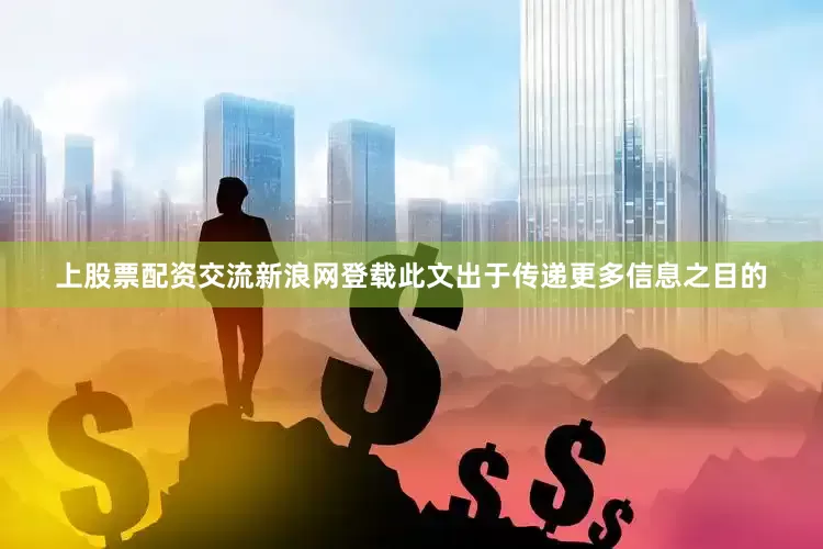 上股票配资交流新浪网登载此文出于传递更多信息之目的