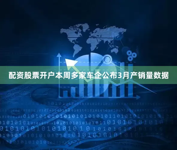 配资股票开户本周多家车企公布3月产销量数据