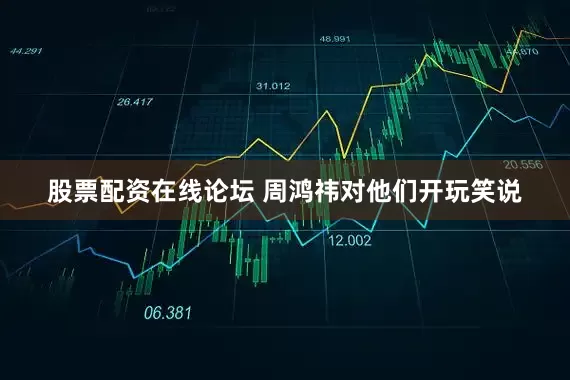 股票配资在线论坛 周鸿祎对他们开玩笑说