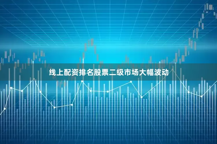 线上配资排名股票二级市场大幅波动