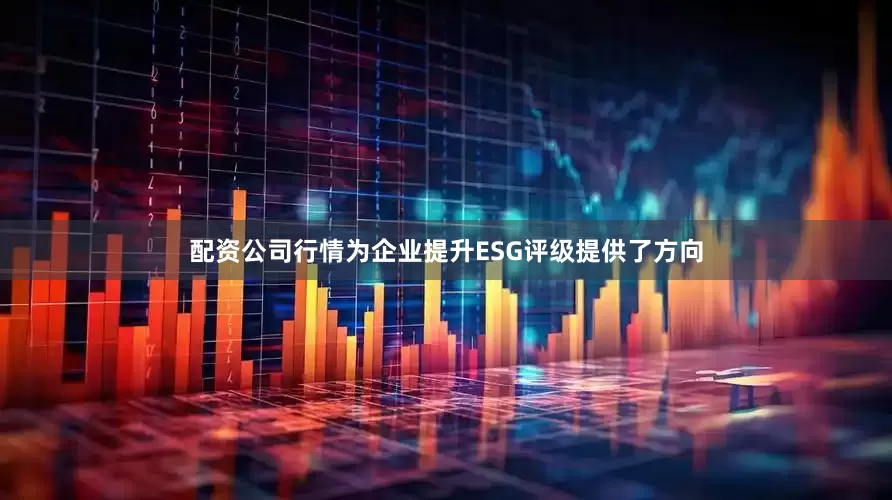 配资公司行情为企业提升ESG评级提供了方向