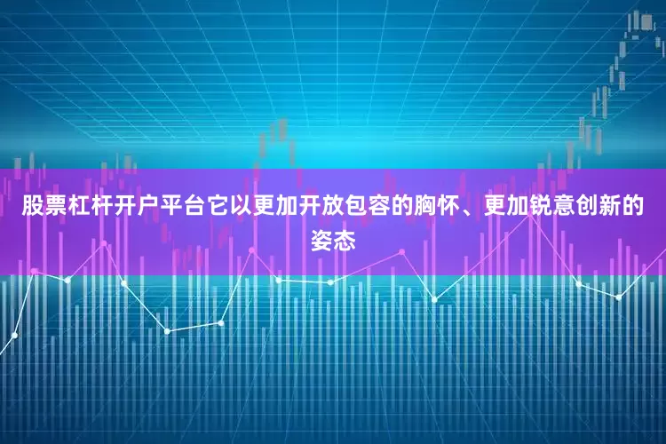 股票杠杆开户平台它以更加开放包容的胸怀、更加锐意创新的姿态