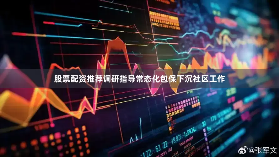 股票配资推荐调研指导常态化包保下沉社区工作