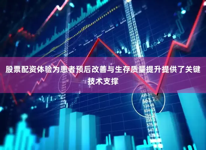 股票配资体验为患者预后改善与生存质量提升提供了关键技术支撑