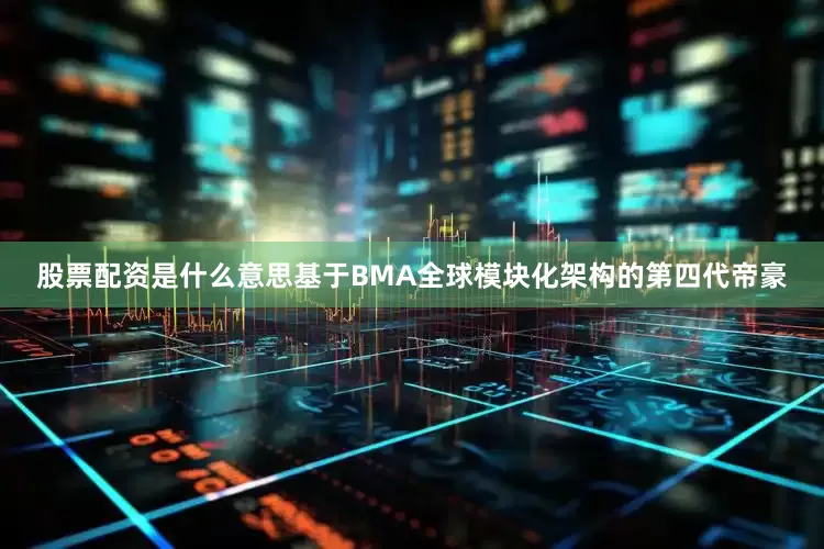 股票配资是什么意思基于BMA全球模块化架构的第四代帝豪