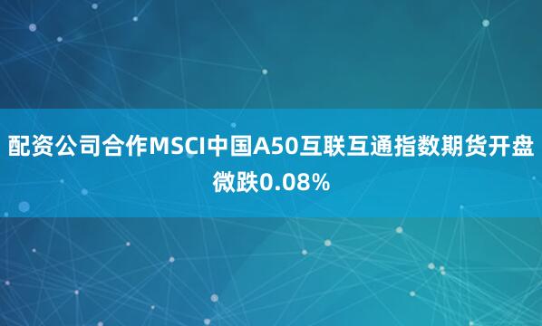 配资公司合作MSCI中国A50互联互通指数期货开盘微跌0.08%