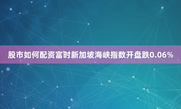 股市如何配资富时新加坡海峡指数开盘跌0.06%