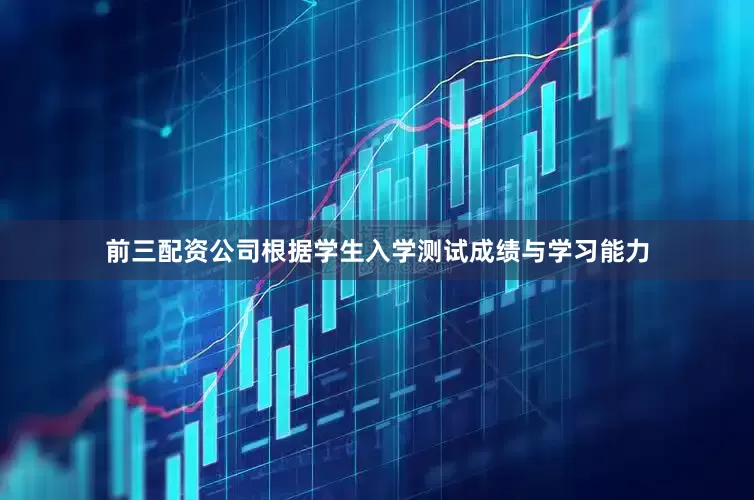 前三配资公司根据学生入学测试成绩与学习能力