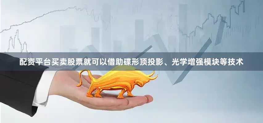 配资平台买卖股票就可以借助碟形顶投影、光学增强模块等技术