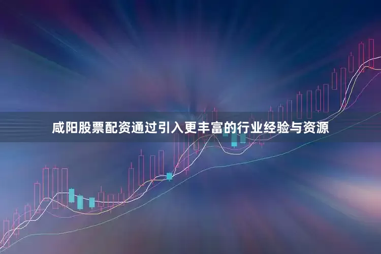 咸阳股票配资通过引入更丰富的行业经验与资源