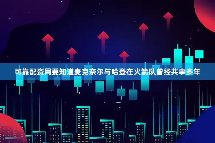 可靠配资网要知道麦克奈尔与哈登在火箭队曾经共事多年