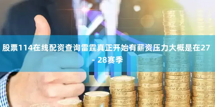 股票114在线配资查询雷霆真正开始有薪资压力大概是在27 - 28赛季