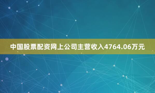 中国股票配资网上公司主营收入4764.06万元