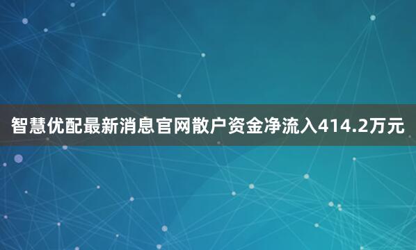 智慧优配最新消息官网散户资金净流入414.2万元