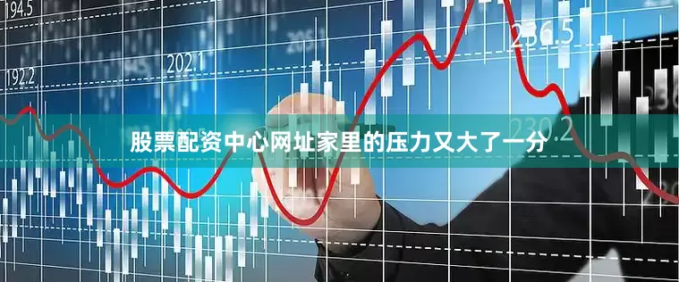 股票配资中心网址家里的压力又大了一分