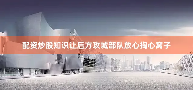 配资炒股知识让后方攻城部队放心掏心窝子