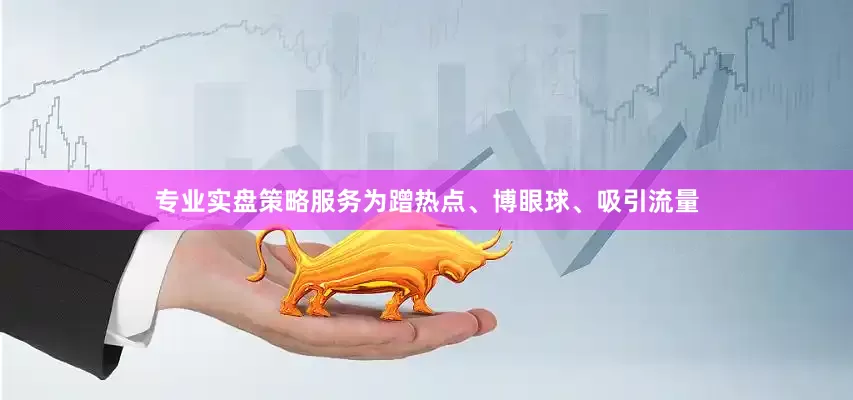 专业实盘策略服务为蹭热点、博眼球、吸引流量