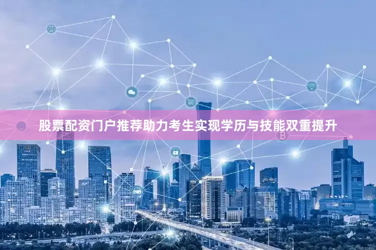 股票配资门户推荐助力考生实现学历与技能双重提升