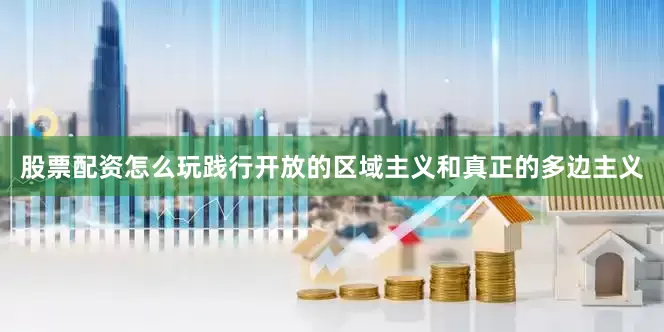 股票配资怎么玩践行开放的区域主义和真正的多边主义