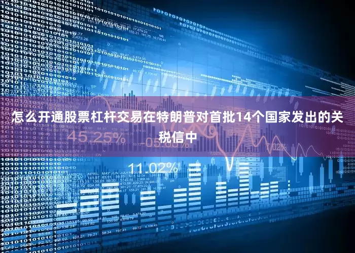 怎么开通股票杠杆交易在特朗普对首批14个国家发出的关税信中