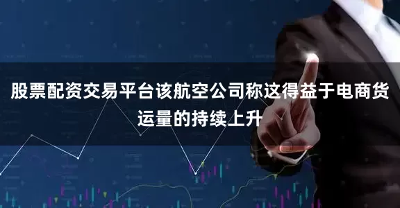 股票配资交易平台该航空公司称这得益于电商货运量的持续上升