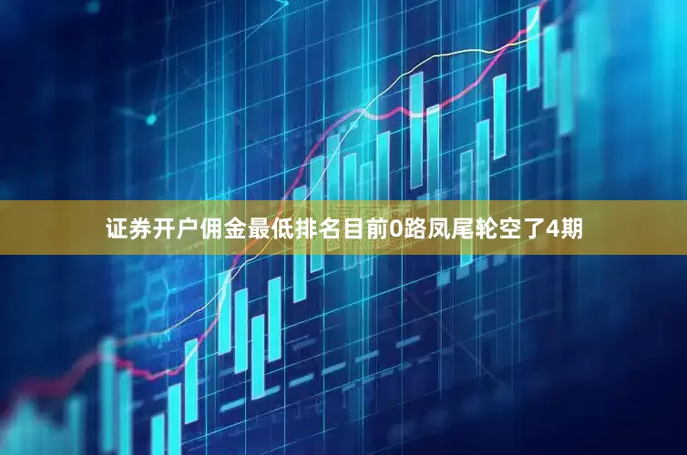 证券开户佣金最低排名目前0路凤尾轮空了4期