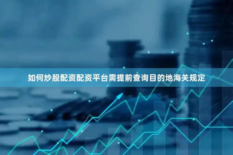 如何炒股配资配资平台需提前查询目的地海关规定