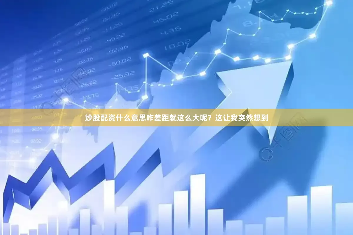 炒股配资什么意思咋差距就这么大呢？这让我突然想到