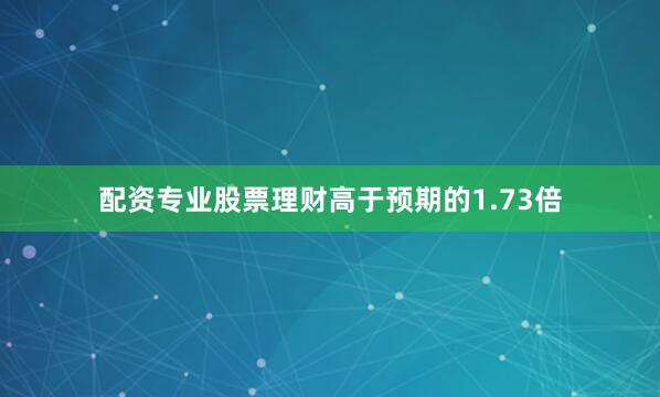 配资专业股票理财高于预期的1.73倍