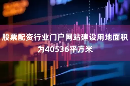 股票配资行业门户网站建设用地面积为40536平方米