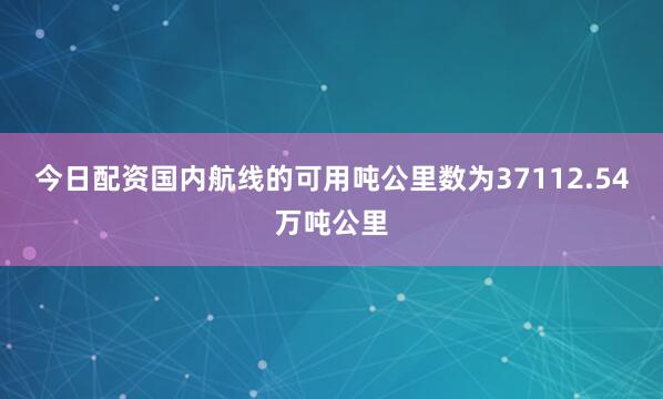 今日配资国内航线的可用吨公里数为37112.54万吨公里