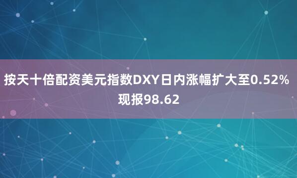 按天十倍配资美元指数DXY日内涨幅扩大至0.52% 现报98.62