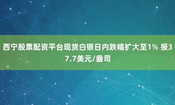 西宁股票配资平台现货白银日内跌幅扩大至1% 报37.7美元/盎司