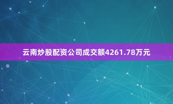 云南炒股配资公司成交额4261.78万元
