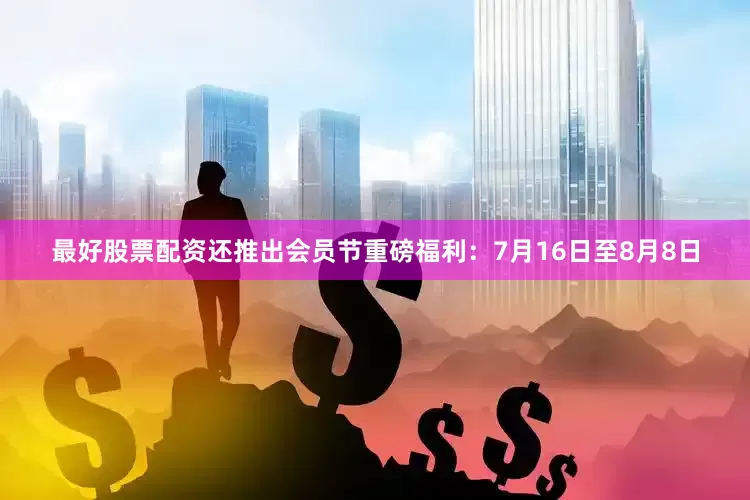 最好股票配资还推出会员节重磅福利：7月16日至8月8日