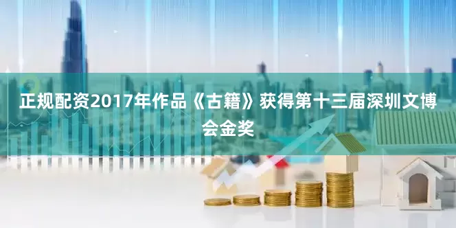 正规配资2017年作品《古籍》获得第十三届深圳文博会金奖