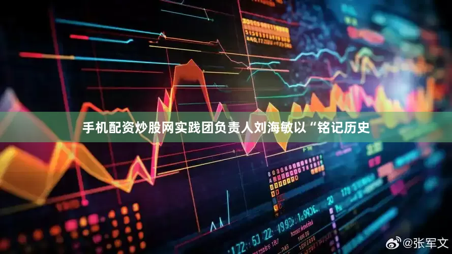 手机配资炒股网实践团负责人刘海敏以“铭记历史