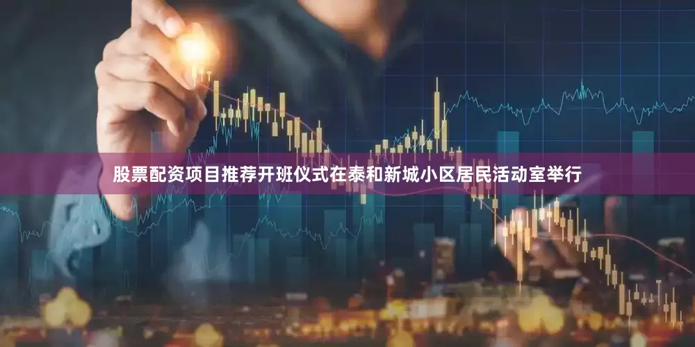 股票配资项目推荐开班仪式在泰和新城小区居民活动室举行